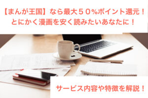 【まんが王国】のサービス特徴や口コミ！クーポンなどお得な使い方も